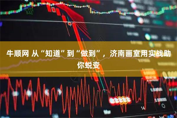 牛顺网 从“知道”到“做到”，济南画室用实战助你蜕变