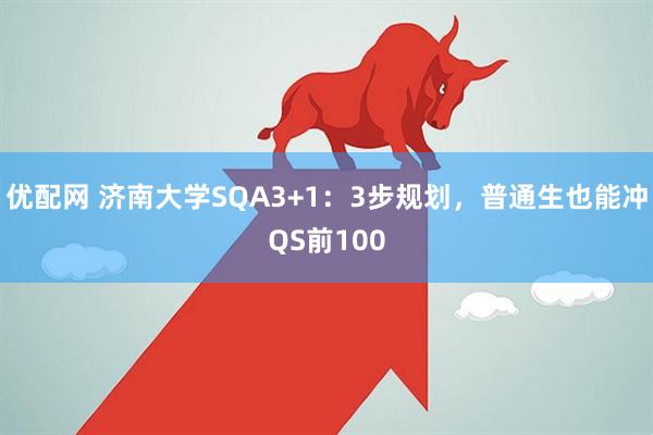 优配网 济南大学SQA3+1：3步规划，普通生也能冲QS前100