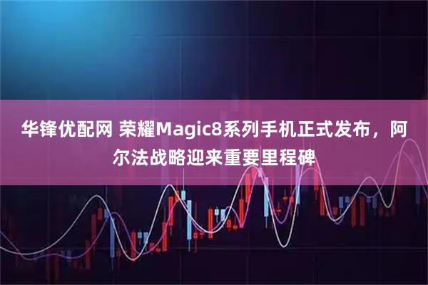 华锋优配网 荣耀Magic8系列手机正式发布，阿尔法战略迎来重要里程碑