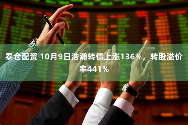 泰仓配资 10月9日浩瀚转债上涨136%，转股溢价率441%