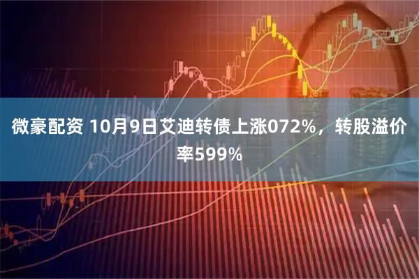 微豪配资 10月9日艾迪转债上涨072%，转股溢价率599%