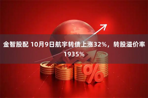 金智股配 10月9日航宇转债上涨32%，转股溢价率1935%
