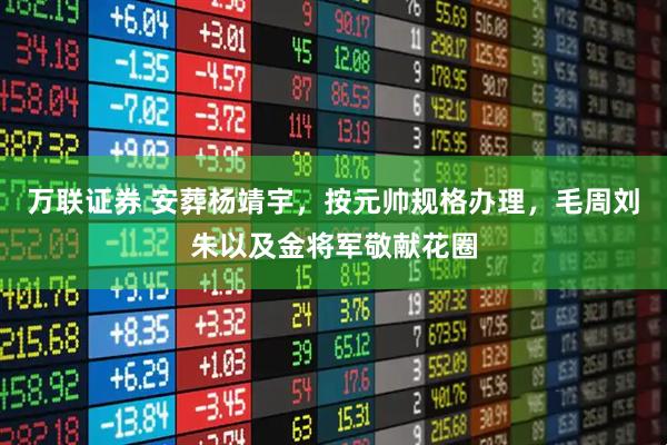 万联证券 安葬杨靖宇，按元帅规格办理，毛周刘朱以及金将军敬献花圈