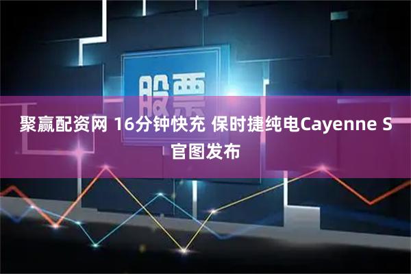 聚赢配资网 16分钟快充 保时捷纯电Cayenne S官图发布