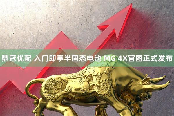 鼎冠优配 入门即享半固态电池 MG 4X官图正式发布
