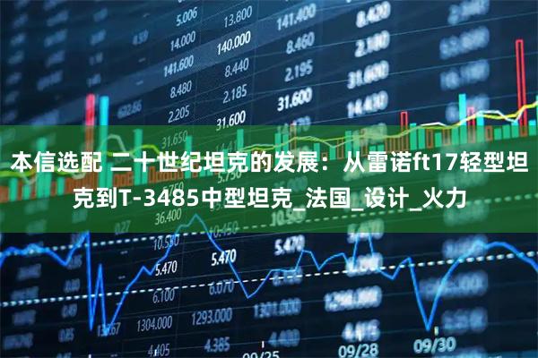 本信选配 二十世纪坦克的发展：从雷诺ft17轻型坦克到T-3485中型坦克_法国_设计_火力