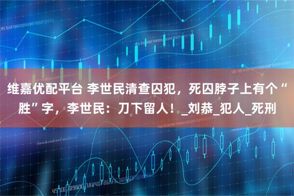 维嘉优配平台 李世民清查囚犯,死囚脖子上有个“胜”字,李世民:刀下留人!_刘恭_犯人_死刑
