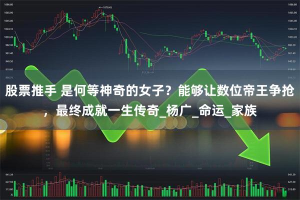 股票推手 是何等神奇的女子?能够让数位帝王争抢,最终成就一生传奇_杨广_命运_家族