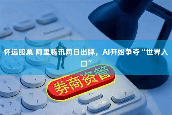 怀远股票 阿里腾讯同日出牌，AI开始争夺“世界入口”