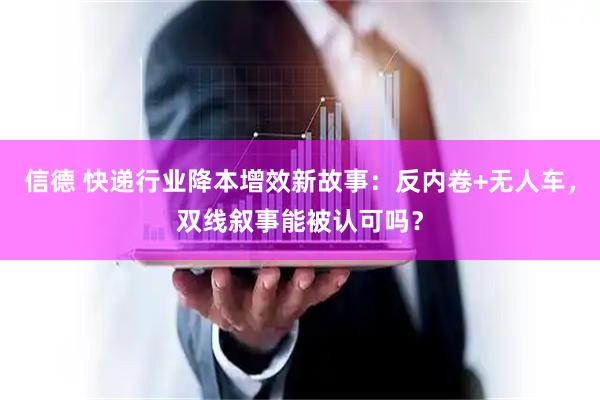 信德 快递行业降本增效新故事：反内卷+无人车，双线叙事能被认可吗？