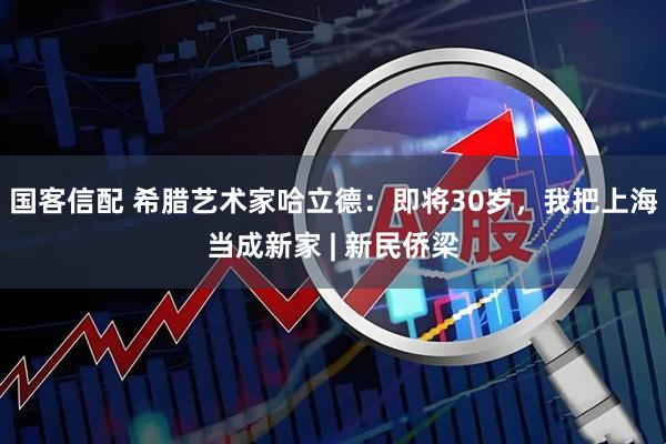 国客信配 希腊艺术家哈立德：即将30岁，我把上海当成新家 | 新民侨梁
