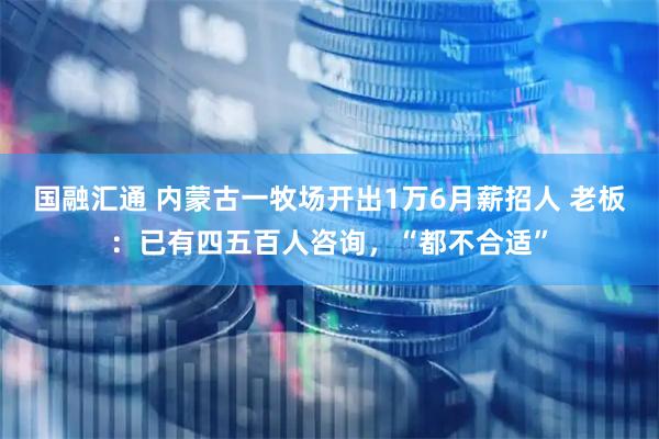 国融汇通 内蒙古一牧场开出1万6月薪招人 老板：已有四五百人咨询，“都不合适”