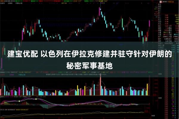 建宝优配 以色列在伊拉克修建并驻守针对伊朗的秘密军事基地