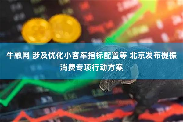 牛融网 涉及优化小客车指标配置等 北京发布提振消费专项行动方案