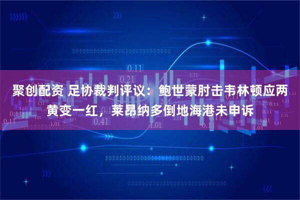 聚创配资 足协裁判评议：鲍世蒙肘击韦林顿应两黄变一红，莱昂纳多倒地海港未申诉