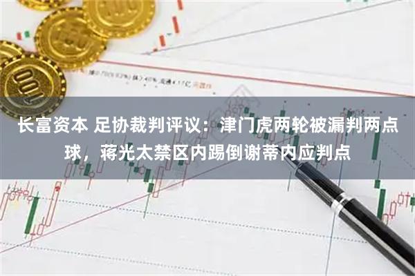 长富资本 足协裁判评议：津门虎两轮被漏判两点球，蒋光太禁区内踢倒谢蒂内应判点