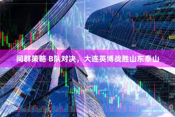 间群策略 B队对决，大连英博战胜山东泰山