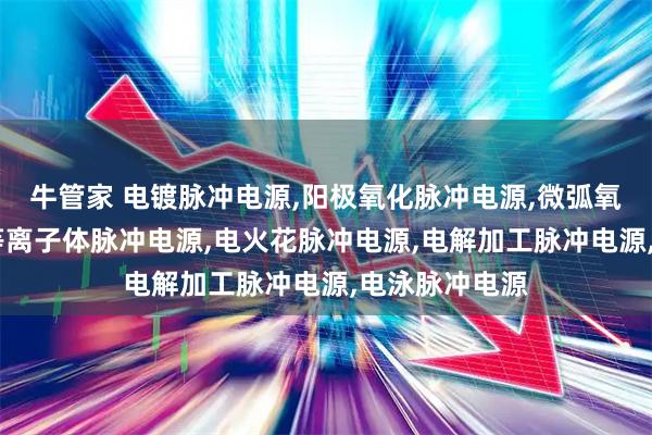 牛管家 电镀脉冲电源,阳极氧化脉冲电源,微弧氧化脉冲电源,等离子体脉冲电源,电火花脉冲电源,电解加工脉冲电源,电泳脉冲电源