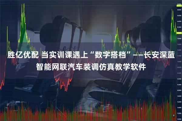 胜亿优配 当实训课遇上“数字搭档”——长安深蓝智能网联汽车装调仿真教学软件