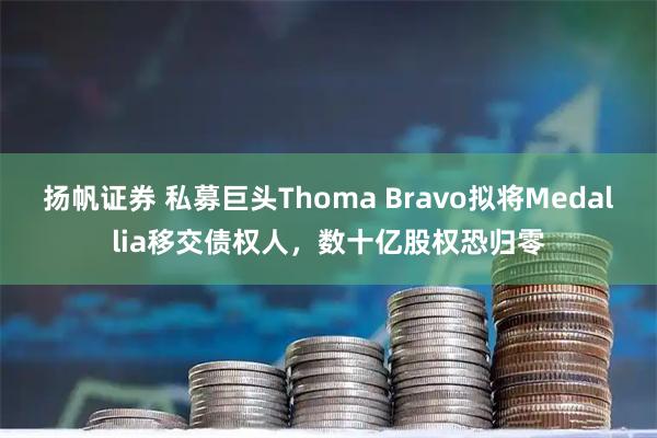 扬帆证券 私募巨头Thoma Bravo拟将Medallia移交债权人，数十亿股权恐归零