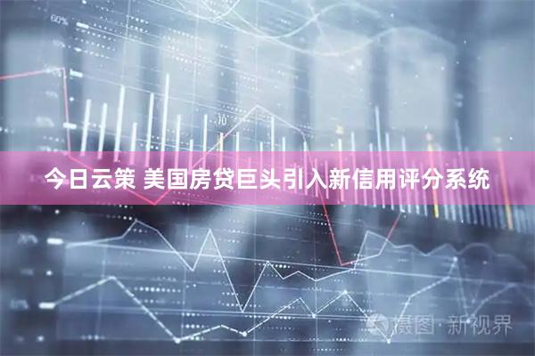 今日云策 美国房贷巨头引入新信用评分系统
