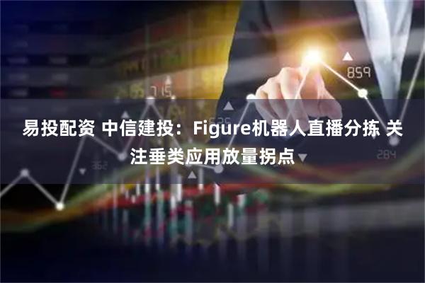 易投配资 中信建投：Figure机器人直播分拣 关注垂类应用放量拐点