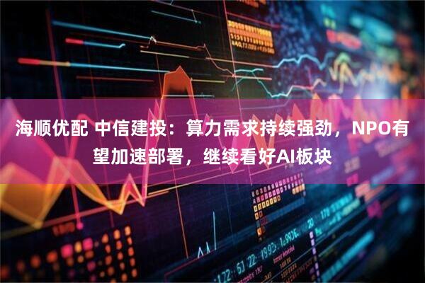 海顺优配 中信建投：算力需求持续强劲，NPO有望加速部署，继续看好AI板块