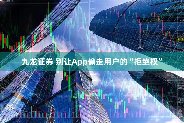 九龙证券 别让App偷走用户的“拒绝权”