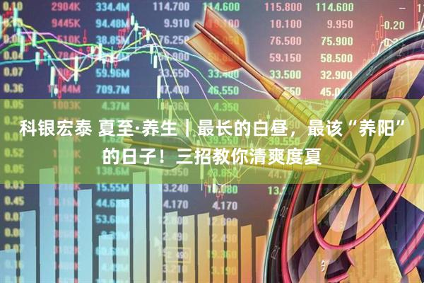 科银宏泰 夏至·养生｜最长的白昼，最该“养阳”的日子！三招教你清爽度夏