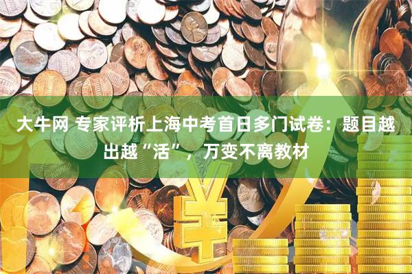 大牛网 专家评析上海中考首日多门试卷：题目越出越“活”，万变不离教材