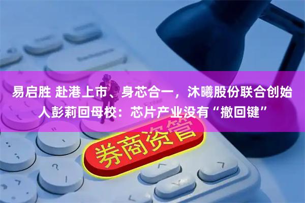 易启胜 赴港上市、身芯合一，沐曦股份联合创始人彭莉回母校：芯片产业没有“撤回键”