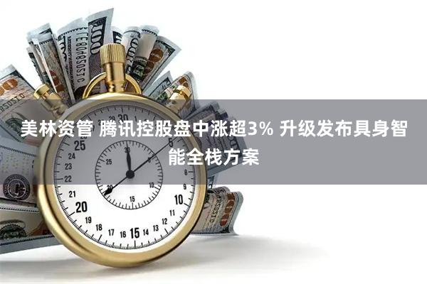 美林资管 腾讯控股盘中涨超3% 升级发布具身智能全栈方案