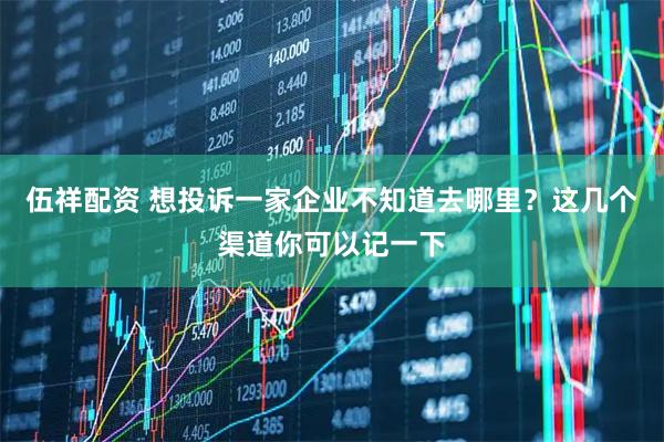 伍祥配资 想投诉一家企业不知道去哪里？这几个渠道你可以记一下