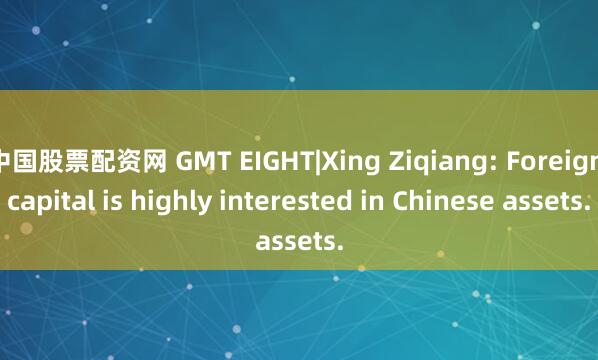 中国股票配资网 GMT EIGHT|Xing Ziqiang: Foreign capital is highly interested in Chinese assets.