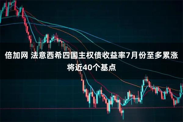 倍加网 法意西希四国主权债收益率7月份至多累涨将近40个基点