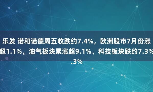 乐发 诺和诺德周五收跌约7.4%，欧洲股市7月份涨超1.1%，油气板块累涨超9.1%、科技板块跌约7.3%