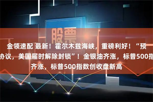 金领速配 最新！霍尔木兹海峡，重磅利好！“预计很快能达成协议，美国届时解除封锁”！金银油齐涨，标普500指数创收盘新高