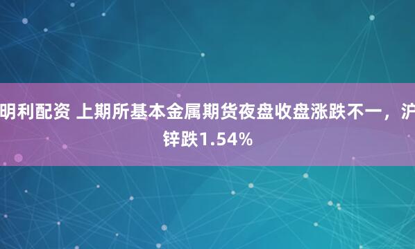 明利配资 上期所基本金属期货夜盘收盘涨跌不一，沪锌跌1.54%