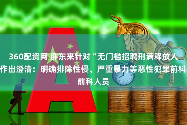 360配资网 胖东来针对“无门槛招聘刑满释放人员”作出澄清：明确排除性侵、严重暴力等恶性犯罪前科人员