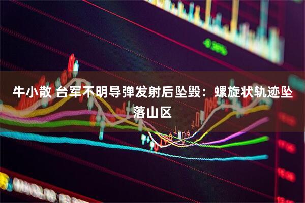 牛小散 台军不明导弹发射后坠毁：螺旋状轨迹坠落山区