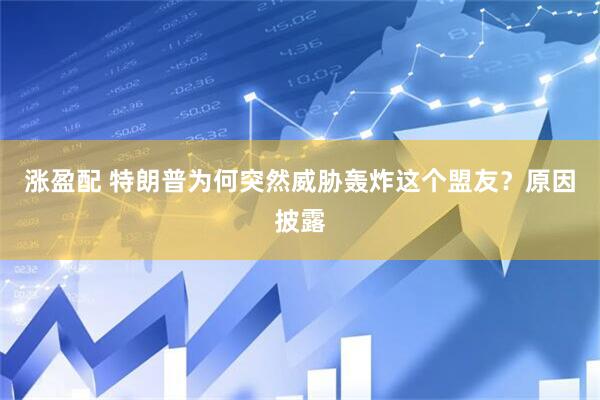 涨盈配 特朗普为何突然威胁轰炸这个盟友？原因披露