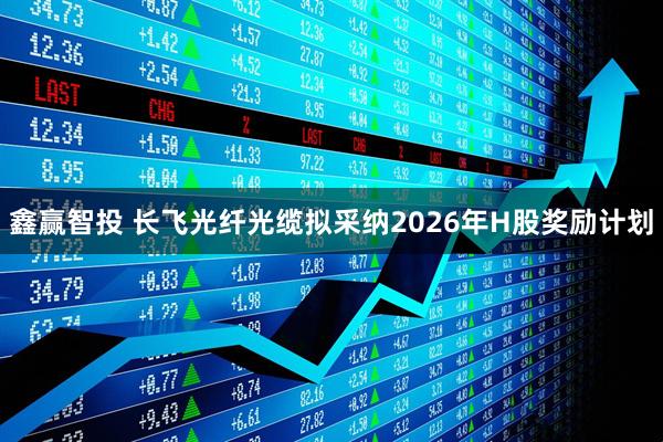 鑫赢智投 长飞光纤光缆拟采纳2026年H股奖励计划