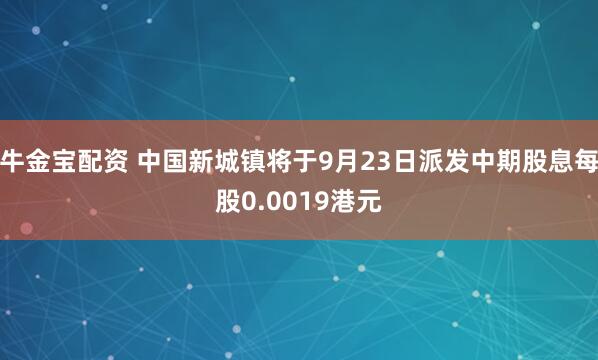 牛金宝配资 中国新城镇将于9月23日派发中期股息每股0.0019港元