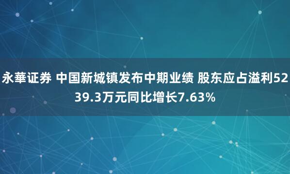 永華证券 中国新城镇发布中期业绩 股东应占溢利5239.3万元同比增长7.63%