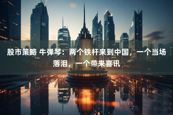 股市策略 牛弹琴：两个铁杆来到中国，一个当场落泪，一个带来喜讯